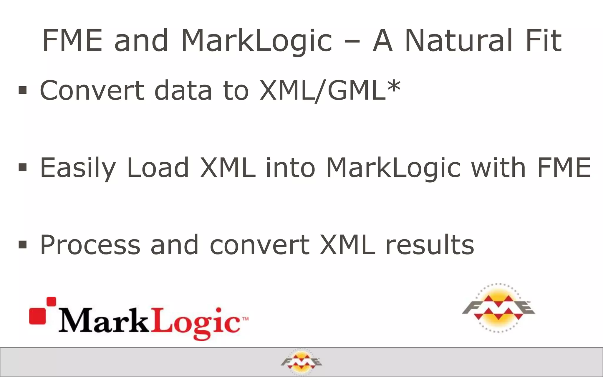 FME and MarkLogic – A Natural Fit
 Convert data to XML/GML*
 Easily Load XML into MarkLogic with FME
 Process and convert XML results
 FME 2014: New schema based GML Writer
 