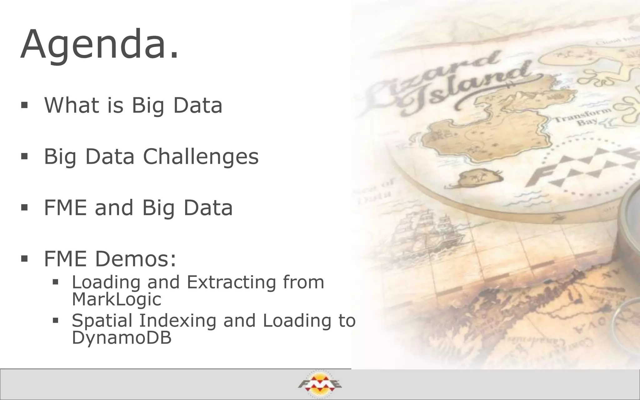 Agenda.
 What is Big Data
 Big Data Challenges
 FME and Big Data
 FME Demos:
 Loading and Extracting from
MarkLogic
 Spatial Indexing and Loading to
DynamoDB
 