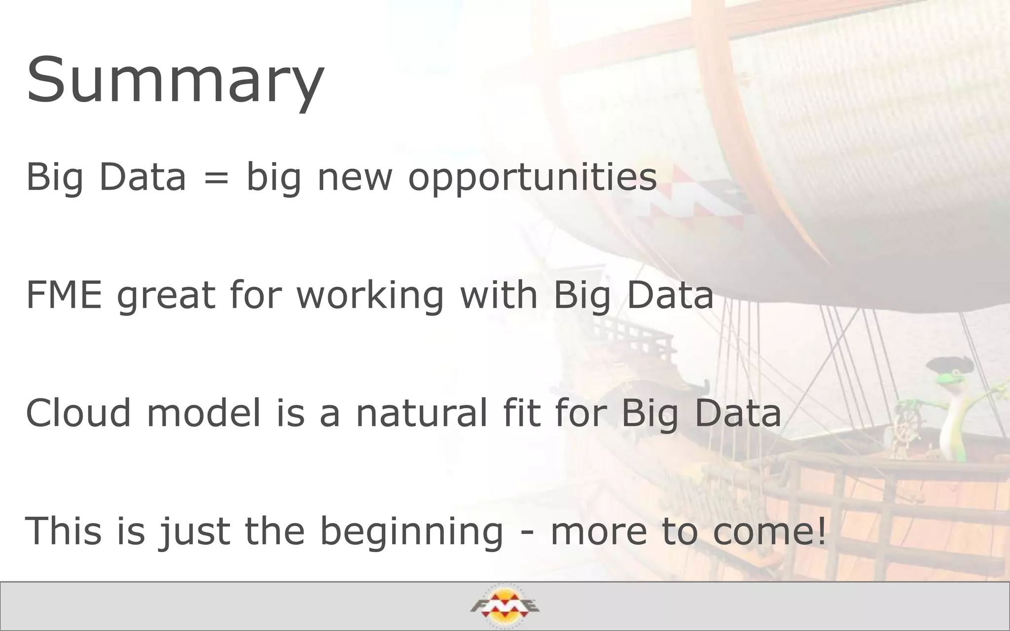 Summary
Big Data = big new opportunities
FME great for working with Big Data
Cloud model is a natural fit for Big Data
This is just the beginning - more to come!
 