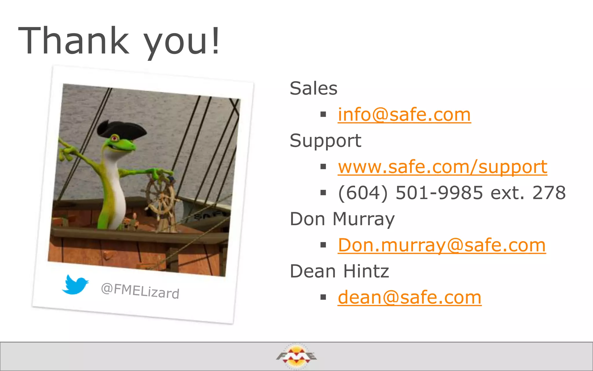 Thank you!
Sales
 info@safe.com
Support
 www.safe.com/support
 (604) 501-9985 ext. 278
Don Murray
 Don.murray@safe.com
Dean Hintz
 dean@safe.com
 