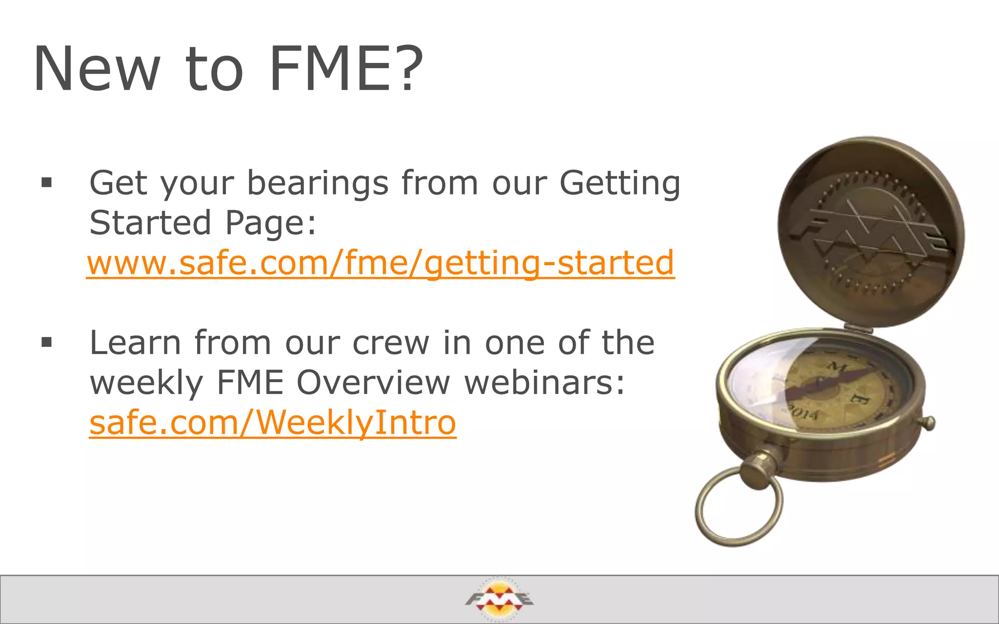 New to FME?
 Get your bearings from our Getting
Started Page:
www.safe.com/fme/getting-started
 Learn from our crew in one of the
weekly FME Overview webinars:
safe.com/WeeklyIntro
 