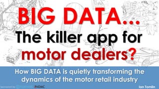 BIG DATA...
The killer app for
motor dealers?
How BIG DATA is quietly transforming the
dynamics of the motor retail industry
Ian TomlinSponsored by:
 