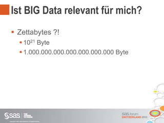 Copyright © 2012, SAS Institute Inc. All rights reserved.
Ist BIG Data relevant für mich?
 Zettabytes ?!
 1021 Byte
 1.000.000.000.000.000.000.000 Byte
 