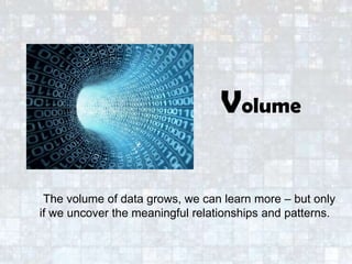 The volume of data grows, we can learn more – but only
if we uncover the meaningful relationships and patterns.
Volume
 