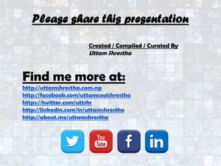 Please share this presentation
Created / Compiled / Curated By
Uttam Shrestha
Find me more at:
http://uttamshrestha.com.np
http://facebook.com/uttamcoolshrestha
https://twitter.com/uttshr
http://linkedin.com/in/uttamshrestha
http://about.me/uttamshrestha
 