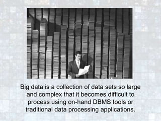 Big data is a collection of data sets so large
and complex that it becomes difficult to
process using on-hand DBMS tools or
traditional data processing applications.
 