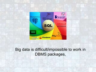 Big data is difficult/impossible to work in
DBMS packages,
 