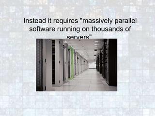 Instead it requires "massively parallel
software running on thousands of
servers".
 