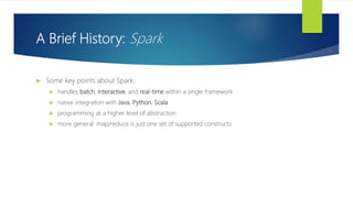 A Brief History: Spark
 Some key points about Spark:
 handles batch, interactive, and real-time within a single framework
 native integration with Java, Python, Scala
 programming at a higher level of abstraction
 more general: map/reduce is just one set of supported constructs
 