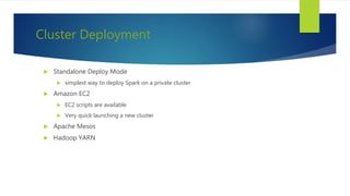 Cluster Deployment
 Standalone Deploy Mode
 simplest way to deploy Spark on a private cluster
 Amazon EC2
 EC2 scripts are available
 Very quick launching a new cluster
 Apache Mesos
 Hadoop YARN
 