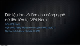 Dữ liệu lớn và làm chủ công nghệ
dữ liệu lớn tại Việt Nam
Trần Việt Trung
Viện công nghệ thông tin và truyền thông (SoICT)
Đại học bách khoa Hà Nội (HUST)
Thursday 8 October 15
 