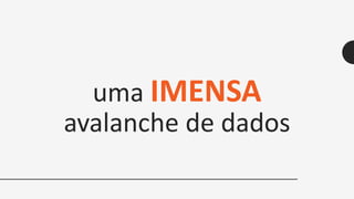 uma IMENSA
avalanche de dados
 