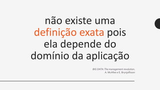 não existe uma
definição exata pois
ela depende do
domínio da aplicação
BIG DATA:The management revolution.
A. McAfee e E. Brynjolfsson
 