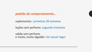 suplementos : primeiras 20 semanas
loções sem perfume: segundo trimestre
sabão sem perfume
e muito, muito algodão: Vai nascer logo!
padrão de comportamento...
 