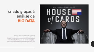 criado graças à
análise de
BIG DATA
Giving Viewers What They Want
http://www.nytimes.com/2013/02/25/busi
ness/media/for-house-of-cards-using-big-
data-to-guarantee-its-popularity.html?_r=0
 