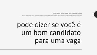 pode dizer se você é
um bom candidato
para uma vaga
O big data antecipa a morte do currículo
http://exame.abril.com.br/revista-exame/edicoes/1044/noticias/a-morte-do-curriculo
 