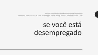 se você está
desempregado
Tracking employment shocks using mobile phone data
Jameson L. Toole, Yu-Ru Lin, Erich Muehlegger, Daniel Shoag, Marta C. González, David Lazer
 