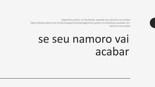 se seu namoro vai
acabar
Algoritmo prevê, no Facebook, quando um namoro vai acabar
http://exame.abril.com.br/tecnologia/noticias/algoritmo-preve-no-facebook-quando-um-
namoro-vai-acabar
 