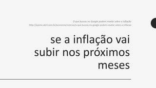 se a inflação vai
subir nos próximos
meses
O que buscas no Google podem revelar sobre a inflação
http://exame.abril.com.br/economia/noticias/o-que-buscas-no-google-podem-revelar-sobre-a-inflacao
 