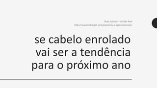 se cabelo enrolado
vai ser a tendência
para o próximo ano
Data Science – A Vida Real
http://www.tailtarget.com/palestras-e-apresentacoes/
 