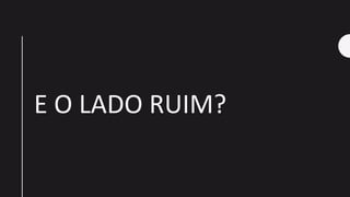 E O LADO RUIM?
 