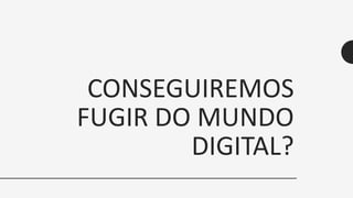 CONSEGUIREMOS
FUGIR DO MUNDO
DIGITAL?
 