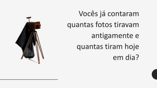 Vocês já contaram
quantas fotos tiravam
antigamente e
quantas tiram hoje
em dia?
 