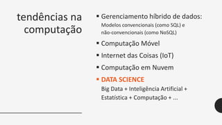tendências na
computação
 Gerenciamento híbrido de dados:
Modelos convencionais (como SQL) e
não-convencionais (como NoSQL)
 Computação Móvel
 Internet das Coisas (IoT)
 Computação em Nuvem
 DATA SCIENCE
Big Data + Inteligência Artificial +
Estatística + Computação + ...
 