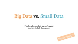 Big Data vs. Small Data
Finally, a (somewhat) layman’s guide
to what the hell that means.
Dense “1-pgr”
 