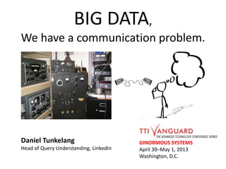BIG DATA,
We have a communication problem.
GINORMOUS SYSTEMS
April 30–May 1, 2013
Washington, D.C.
Daniel Tunkelang
Head of Query Understanding, LinkedIn
 