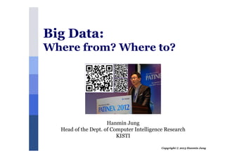 Copyright © 2013 Hanmin Jung
Hanmin Jung
Head of the Dept. of Computer Intelligence Research
KISTI
Big Data:
Where from? Where to?
 