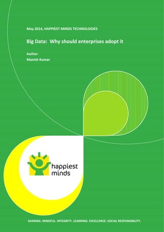 1
© 2014 Happiest Minds Technologies Pvt. Ltd. All Rights Reserved
SHARING. MINDFUL. INTEGRITY. LEARNING. EXCELLENCE. SOCIAL RESPONSIBILITY.
May 2014, HAPPIEST MINDS TECHNOLOGIES
Big Data: Why should enterprises adopt it
Author
Manish Kumar
 