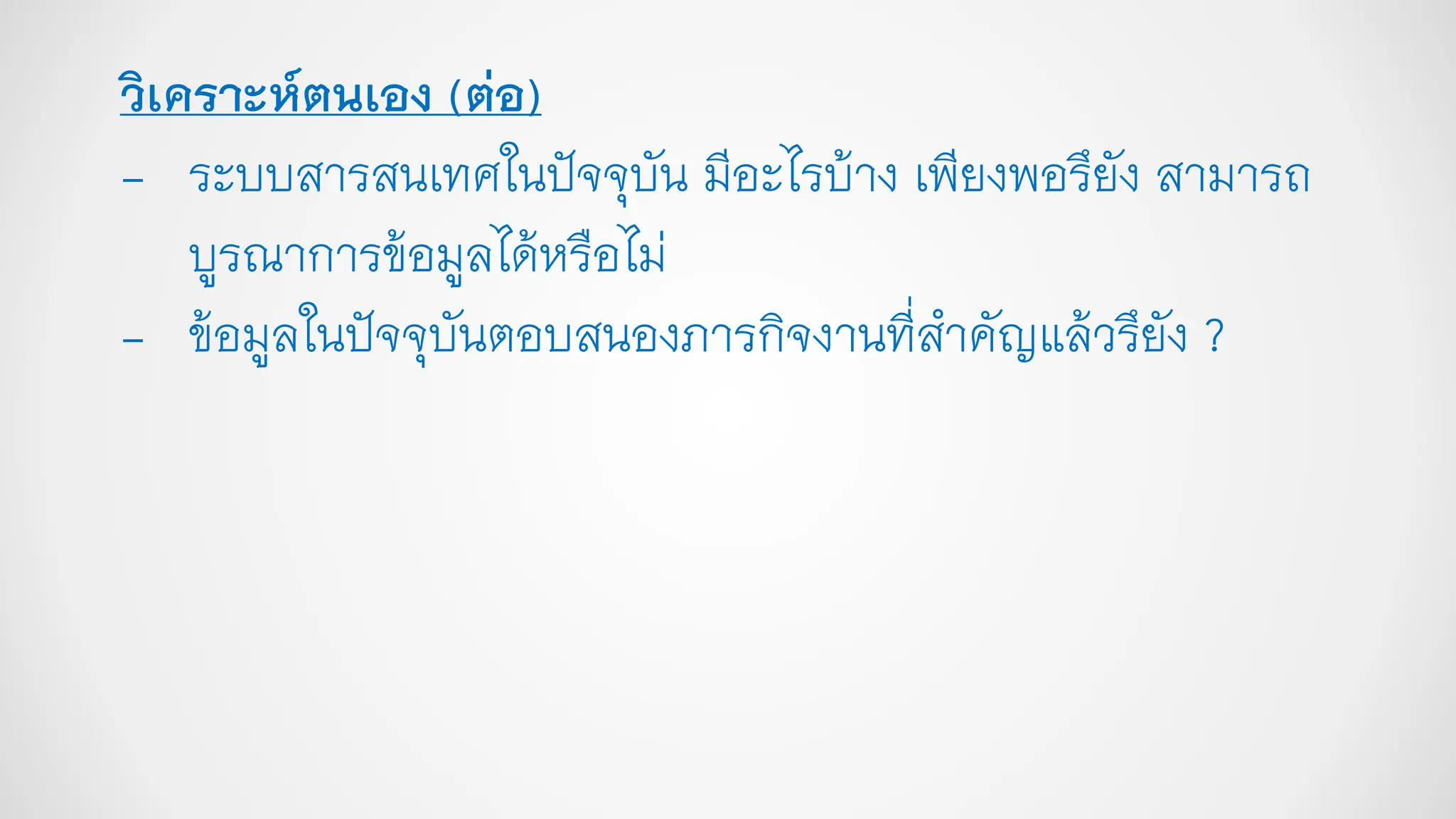 วิเคราะห์ตนเอง (ต่อ)
- ระบบสารสนเทศในปัจจุบัน มีอะไรบ้าง เพียงพอรึยัง สามารถ
บูรณาการข้อมูลได้หรือไม่
- ข้อมูลในปัจจุบันตอบสนองภารกิจงานที่สาคัญแล้วรึยัง ?
 