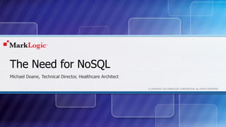 © COPYRIGHT 2013 MARKLOGIC CORPORATION. ALL RIGHTS RESERVED.
The Need for NoSQL
Michael Doane, Technical Director, Healthcare Architect
 