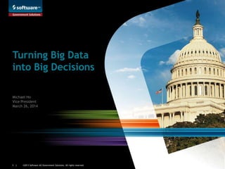 ©2013 Software AG Government Solutions. All rights reserved.1 |
Turning Big Data
into Big Decisions
Michael Ho
Vice President
March 26, 2014
 