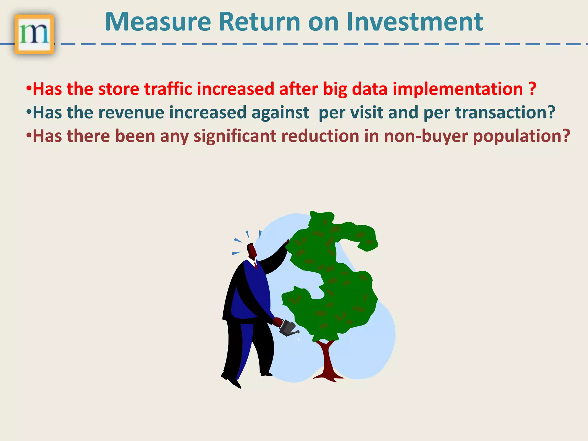 Measure Return on Investment
•Has the store traffic increased after big data implementation ?
•Has the revenue increased against per visit and per transaction?
•Has there been any significant reduction in non-buyer population?
 