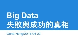 Big Data
失敗與成功的真相
Gene Hong/2014-04-22
 