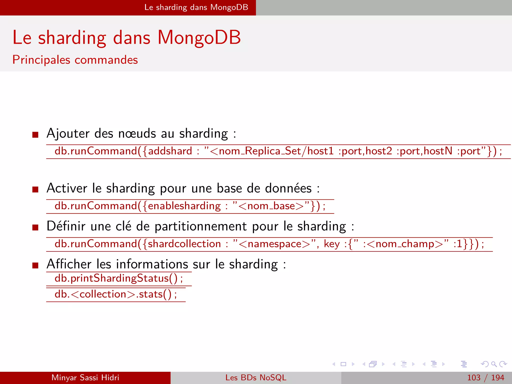 MapReduce Exemples
Exemple 2 : Graphe social (8)
La phase Reduce
Après exécution de l’opération Reduce pour les valeurs de chaque clé
unique, on obtiendra donc, pour une clé A − B, les utilisateurs qui
apparaissent dans la liste des amis de A et dans la liste des amis de B.
Autrement dit, on obtiendra la liste des amis en commun des utilisateurs A
et B. Le résultat est :
On sait ainsi que A et B ont
pour amis communs les
utilisateurs C et D, ou encore
que B et C ont pour amis
communs les utilisateurs A, D
et E.
Minyar Sassi Hidri Technologies pour le Big Data 102 / 227
 