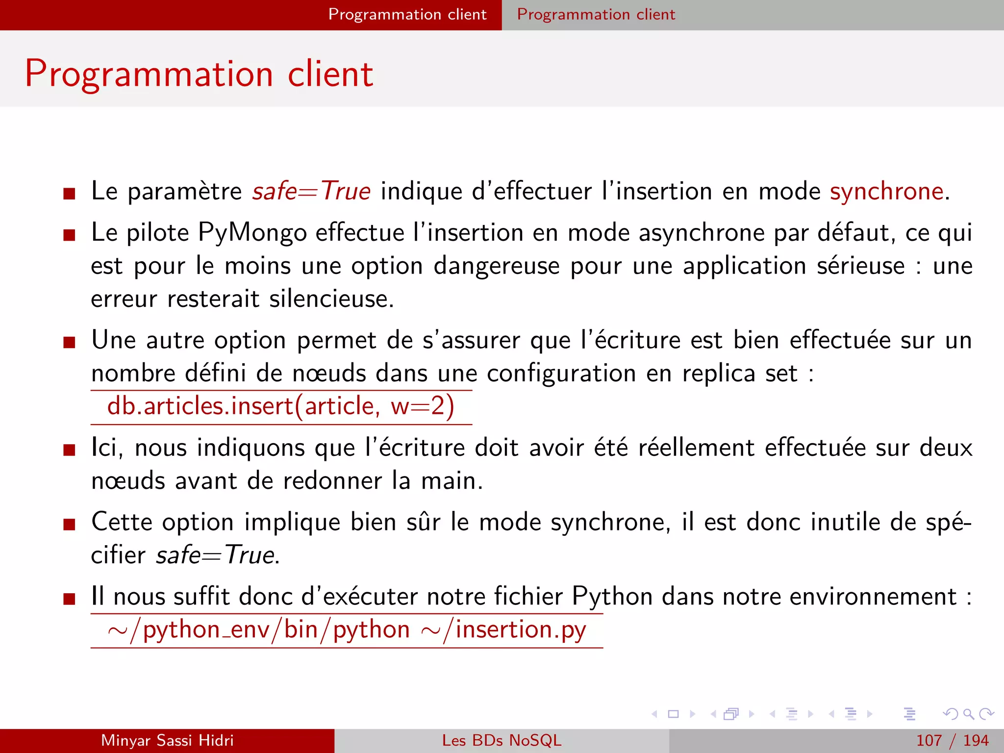 Architecture fonctionnelle
Principe de programmation
Pour résoudre un problème via la méthodologie MapReduce avec Hadoop,
on doit :
Choisir une manière de découper les données d’entrée de telle sorte que
l’opération Map soit parallèlisable.
Déﬁnir quelle clé utiliser pour notre problème.
Écrire le programme pour l’opération Map.
Écrire le programme pour l’opération Reduce.
...et Hadoop se chargera du reste (problématiques calcul distribué,
groupement par clé distincte entre Map et Reduce, etc.).
Minyar Sassi Hidri Technologies pour le Big Data 106 / 227
 