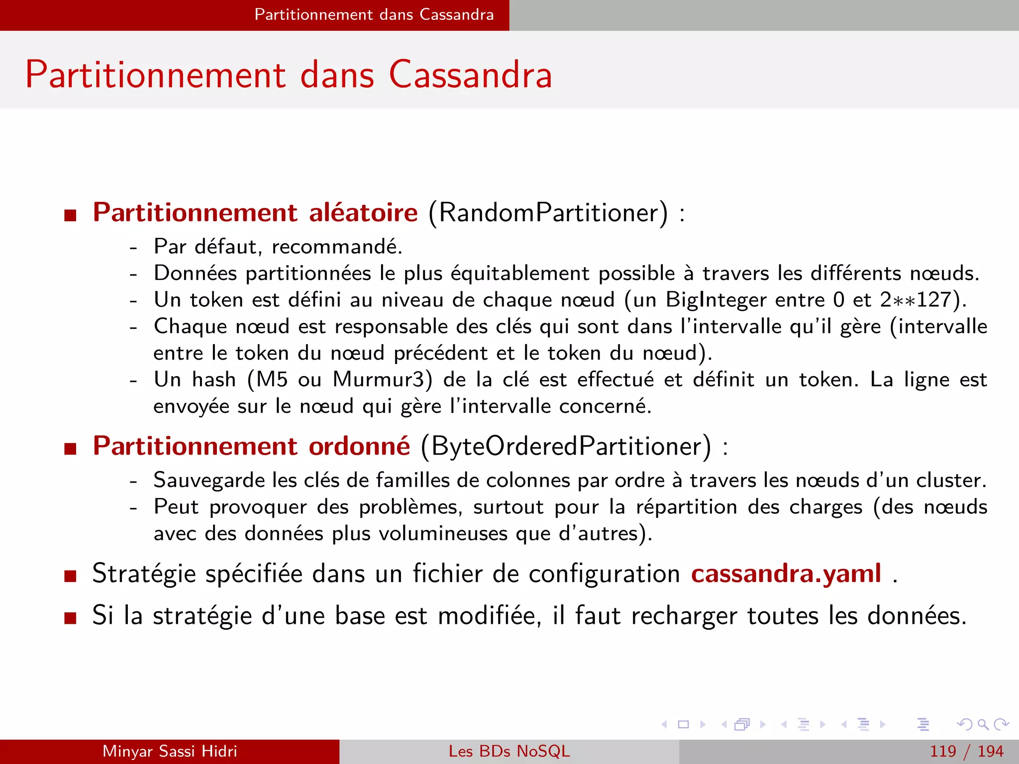 MapReduce du point de vue du développeur Java
Programmation MapReduce sous Hadoop
I Comme indiqué précédemment, Hadoop est développé en Java. Les tâches
Map/Reduce sont donc implémentables par le biais d’interfaces Java (il existe
cependant des wrappers très simples permettant d’implémenter ses tâches
dans n’importe quel langage).
I Un programme Hadoop se compile au sein d’un .jar.
I Pour développer un programme Hadoop, on va créer trois classes distinctes :
Une classe dite Driver qui contient la fonction main du programme. Cette classe se
chargera d’informer Hadoop des types de données (key, value) utilisées, des classes
se chargeant des opérations Map et Reduce, et des ﬁchiers HDFS à utiliser pour les
entrées/sorties.
Une classe Map (qui eﬀectuera l’operation Map).
Une classe Reduce (qui eﬀectuera l’operation Reduce).
Minyar Sassi Hidri Technologies pour le Big Data 118 / 227
 