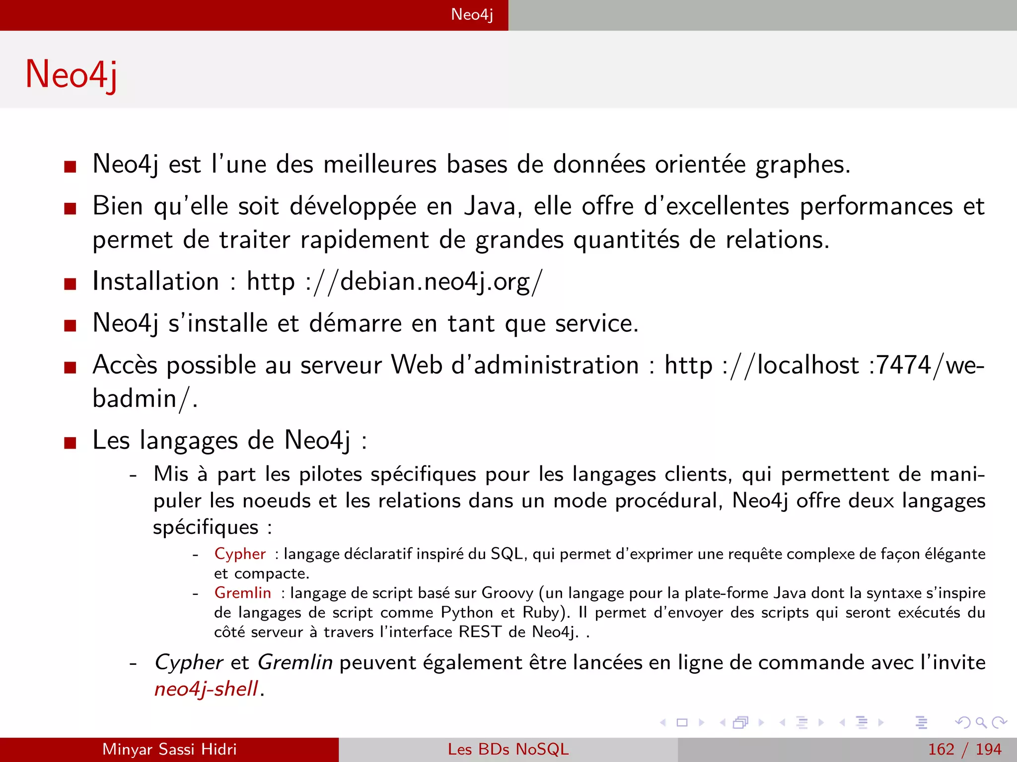 Lambda-architecture Architecture Lambda
Architecture Lambda
Couches
I Batch Layer
- Gérer l’unité de stockage principale : des données brutes,
immuables et complètes.
- Permet de pré-calculer et conserver les résultats de requêtes
appelées batch views.
I Serving Layer
- Permet d’indexer les batch views pour qu’elles soient requêtées
au besoin avec une faible latence.
I Speed Layer
- Permet d’accommoder toutes les requêtes sujettes à des besoins
de faible latence.
- Utilisation d’algorithmes rapides et incrémentaux.
- Gère les données récentes uniquement.
Minyar Sassi Hidri Technologies pour le Big Data 161 / 227
 
