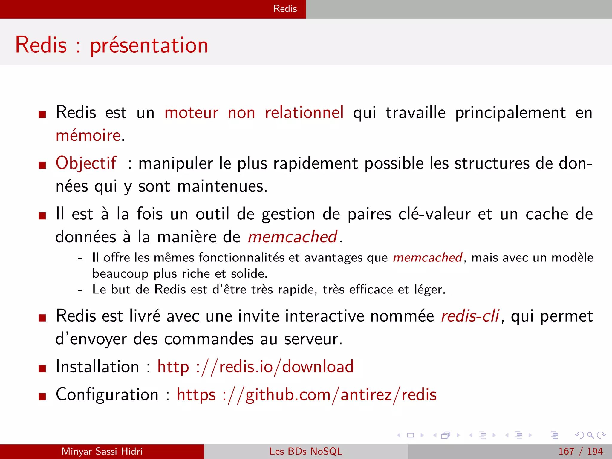 Lambda-architecture Architecture Lambda
Serving Layer : Realtime Views
I Vues ne contiennent que quelques heures de données.
I Vues supprimées dès que les batchs ont terminé.
I Vues doivent être requêtées de fac¸on intensive et performante.
I Temps de réponse court, fort débit de requête supporté.
I Besoins
- Support de fortes sollicitations en lecture et écriture (mise à jour
incrémentale).
- Scalabilité et tolérance aux pannes.
I Technologies
- Cassandra
- Hbase
- Redis
- ElasticSearch
Minyar Sassi Hidri Technologies pour le Big Data 166 / 227
 