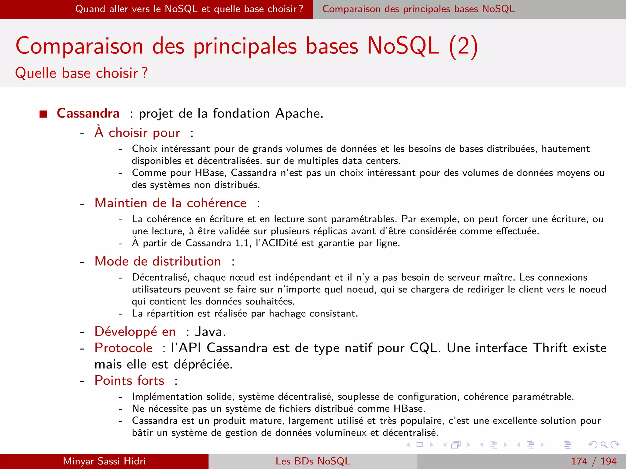 Requêtage des données Hadoop : Pig, Hive, Spark et SparkQL Apache Pig
Fonctionnement
I Pig constitue une couche d’abstraction au dessus de Hadoop.
I Un script écrit en Pig Latin est converti en une ou plusieurs tâches
MapReduce exécutées sur Hadoop.
I Tout programme Pig est constitué des étapes suivantes :
- Chargement des données (LOAD).
- Transformations/traitements sur les données.
- Sauvegarde des résultats (DUMP/STORE).
I Ces trois étapes sont toutes parallélisées par le biais de tâches
MapReduce.
Minyar Sassi Hidri Technologies pour le Big Data 173 / 227
 