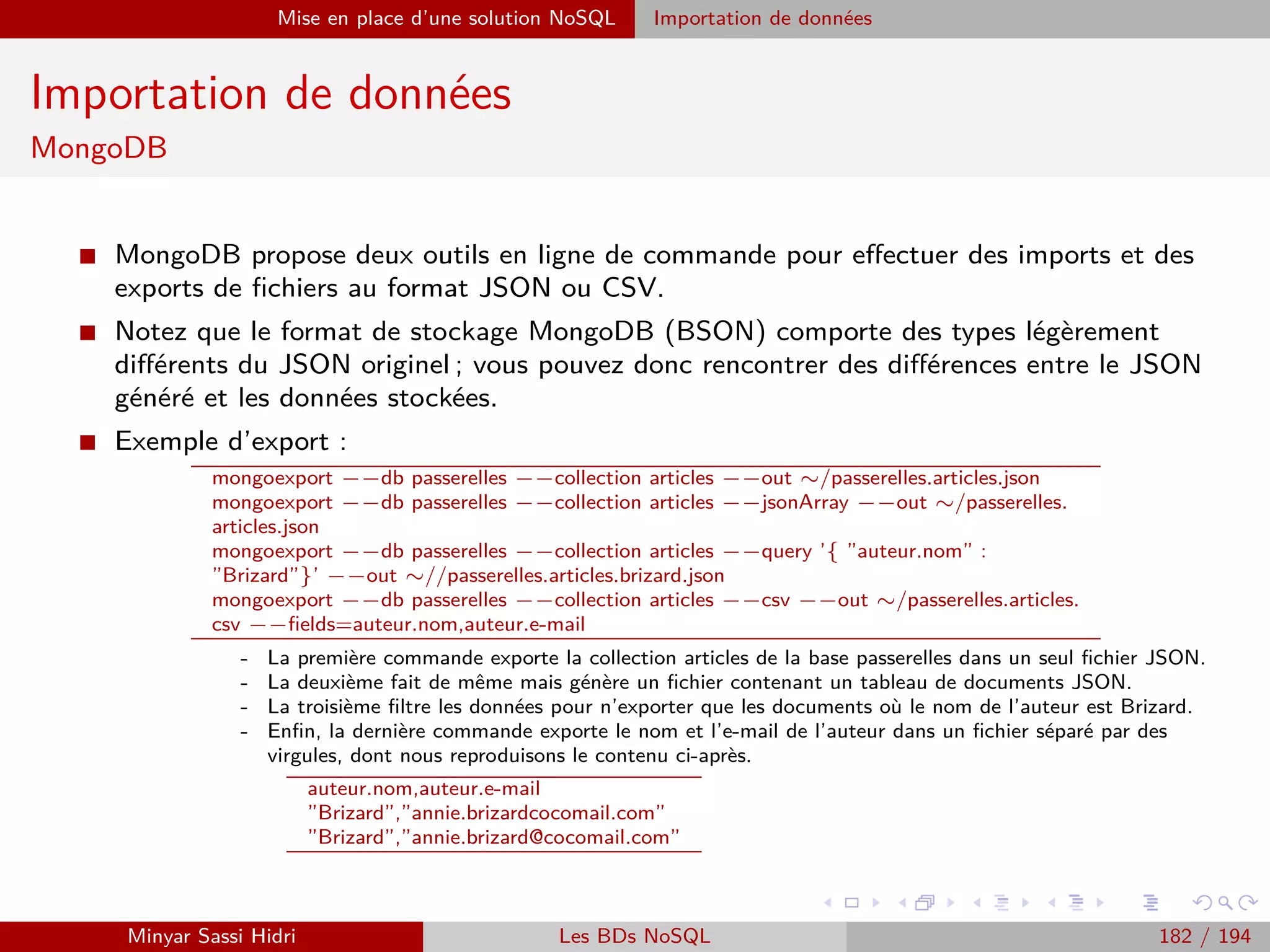 Requêtage des données Hadoop : Pig, Hive, Spark et SparkQL Apache Pig
Chargement de données
I Il existe d’autres fonctions standards de chargement mises à
disposition par Pig, parmi lesquelles :
- TextLoader : aucun paramètre, charge simplement chaque ligne
de texte comme un tuple avec un seul champs - la ligne
elle-même.
- JsonLoader : permet de charger un ﬁchier JSON de manière
structurée.
- AvroLoader : permet de charger un ﬁchier binaire AVRO.
I Il est également possible de développer sa propre fonction de
chargement (sous la forme d’une classe Java compilée en .jar).
Minyar Sassi Hidri Technologies pour le Big Data 181 / 227
 