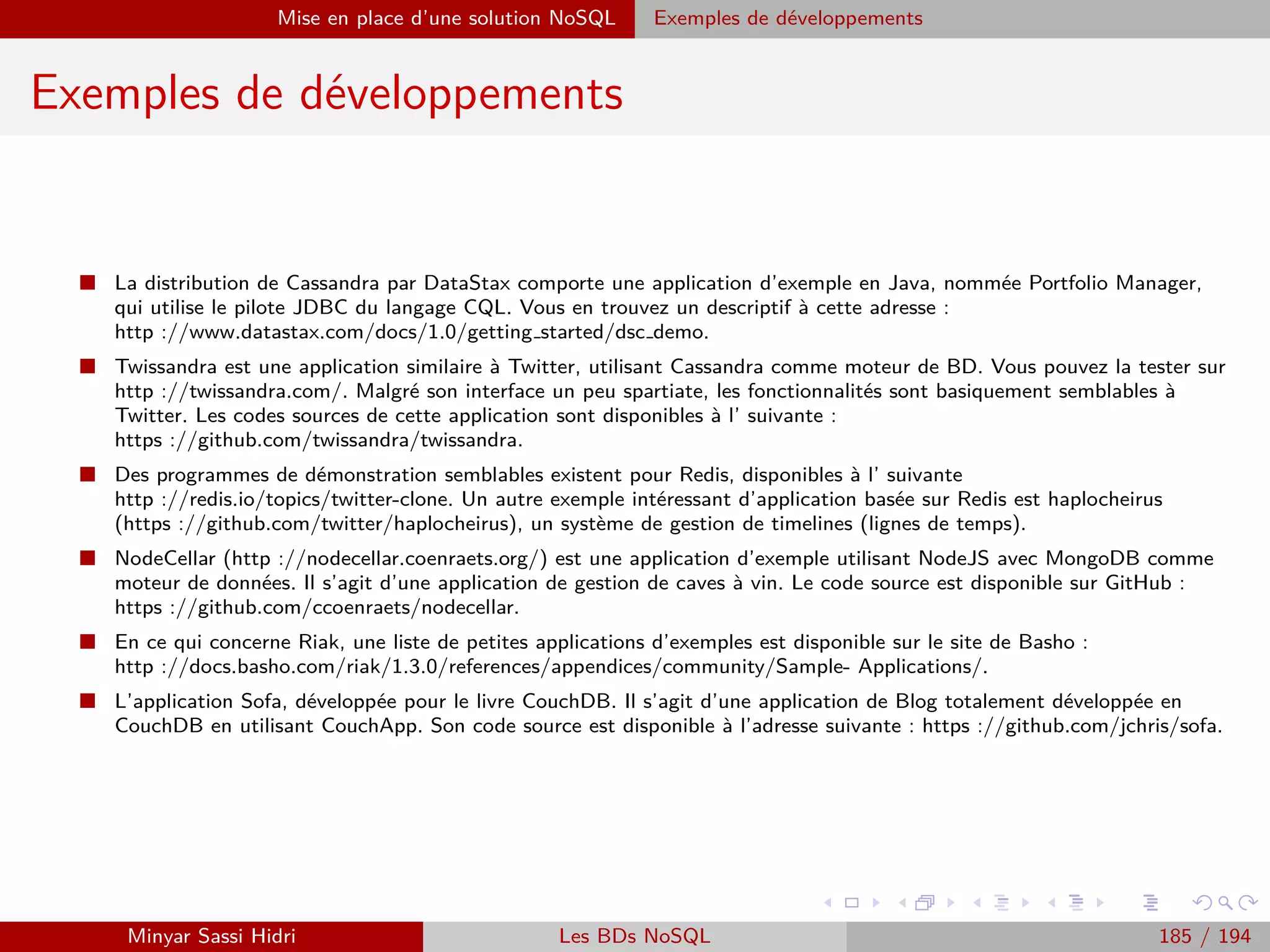 Requêtage des données Hadoop : Pig, Hive, Spark et SparkQL Apache Pig
Chargement de données
On pourrait également forcer le type de la note par le biais de :
A = LOAD ’in.txt’ USING PigStorage(’|’) AS (nom, prenom, note :ﬂoat) ;
...et si on exécute par exemple :
A = LOAD ’in.txt’ USING PigStorage(’|’) AS (nom, prenom :int,
note :ﬂoat) ;
...alors le champs prenom de notre ﬁchier d’entrée ne sera pas chargé
(valeur vide), puisque Pig tente de l’interpréter comme un type int et qu’il
s’agit d’une chaîne de caractères dans les données d’entrée.
Minyar Sassi Hidri Technologies pour le Big Data 184 / 227
 
