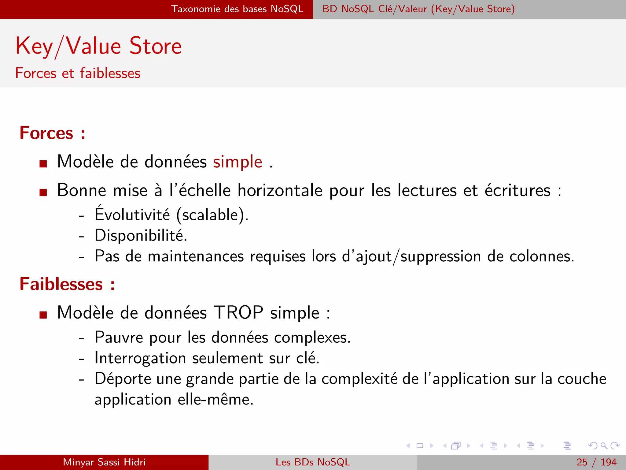 Problématique et termes clés
Big Data : Vélocité
I Rapidité d’arrivée des données.
I Vitesse de traitement.
I Les données doivent être stockées a l’arrivée, parfois même des Tera-
octets par jour
Sinon, risque de perte d’informations.
I Exemple :
Il ne suﬃt pas de savoir quel article un client a acheté ou réservé.
Si on sait que vous avez passé plus de 5mn à consulter un article dans une boutique
d’achat en ligne, il est possible de vous envoyer un email dès que cet article est soldé.
Minyar Sassi Hidri Technologies pour le Big Data 24 / 227
 