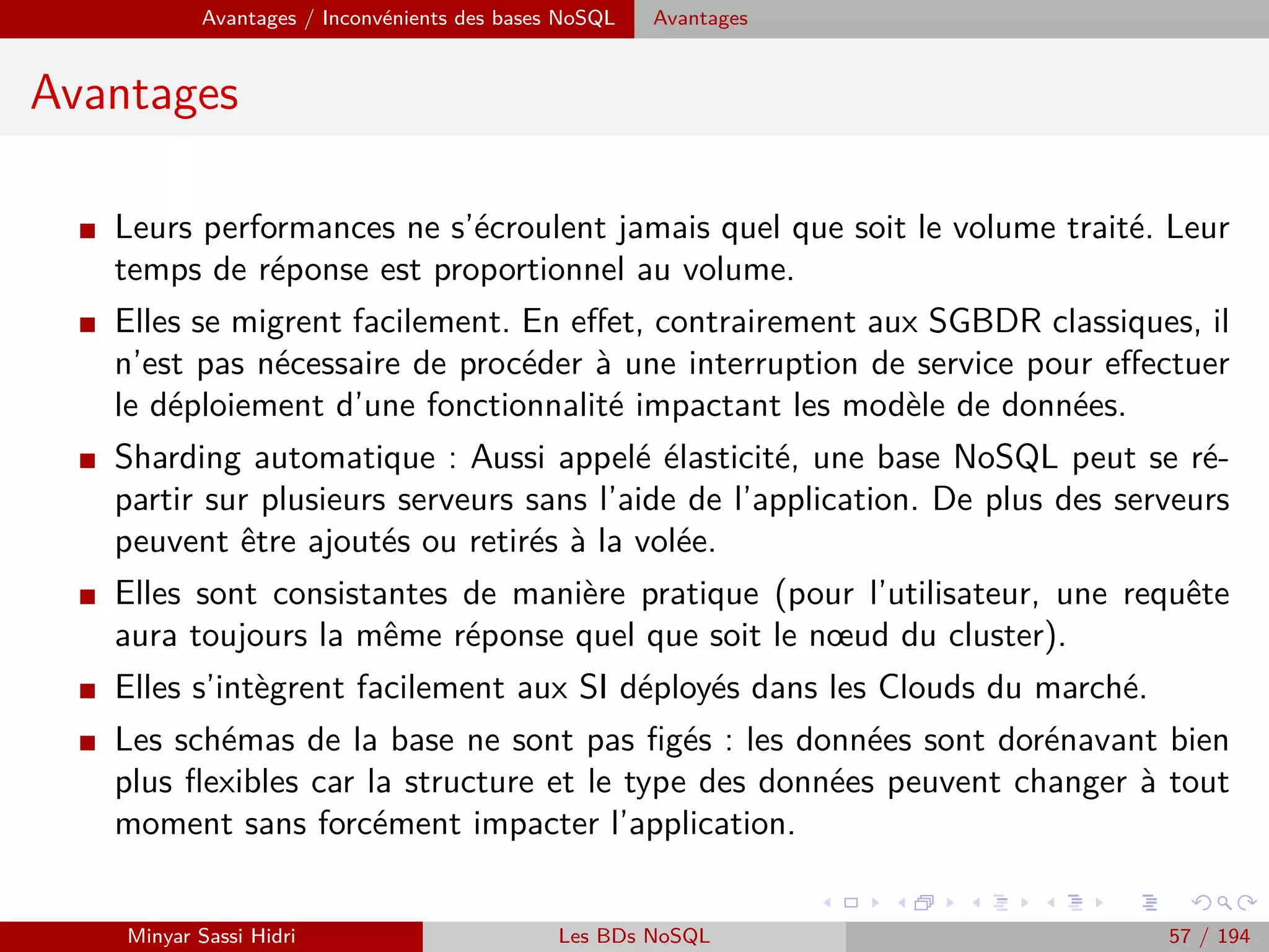 Hadoop Problématiques du calcul distribué
Problématiques du calcul distribué (1)
I Calcul distribué : exécution d’un traitement informatique sur une mul-
titude de machines diﬀérentes (un cluster de machines) de manière
transparente.
I Problématiques :
Accès et partage des ressources pour toutes les machines.
Extensibilité : on doit pouvoir ajouter de nouvelles machines pour le
calcul si nécessaire.
Hétérogénéité : les machines doivent pouvoir avoir diﬀérentes archi-
tectures.
Tolérance aux pannes : une machine en panne faisant partie du cluster
ne doit pas produire d’erreur pour le calcul dans son ensemble.
Transparence : le cluster dans son ensemble doit être utilisable comme
une seule et même machine traditionnelle.
Minyar Sassi Hidri Technologies pour le Big Data 56 / 227
 