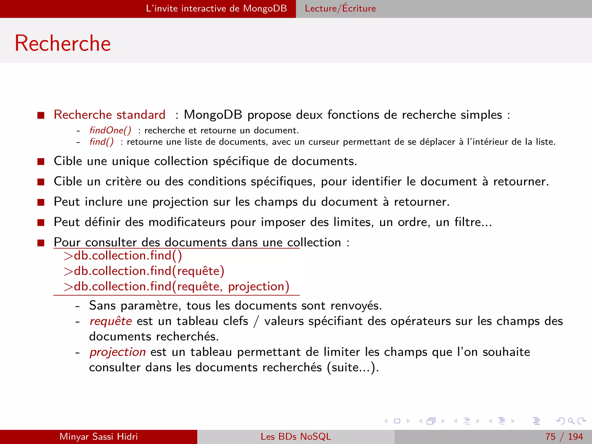 HDFS : Hadoop Distributed File System Architecture
HDFS : Architecture (1)
I Node (Master/Slave) : dans
une architecture Hadoop,
chaque membre pouvant traiter
des données est appelé Node
(Nœud).
I Un seul d’entre eux peut être
Master même s’il peut changer
au cours de la vie du cluster, il
s’agit du NameNode (NN). Il est
responsable de la localisation des
données dans le cluster.
I Les autres nœuds, stockant les données, sont des slaves appelés DataNode
(DN).
I Le NN est donc un point unique de défaillance (Single Point Of Failure
(SPOF)) dans un cluster Hadoop (Hadoop 2.0 introduit un basculement (fai-
lover) automatisé).
Minyar Sassi Hidri Technologies pour le Big Data 74 / 227
 