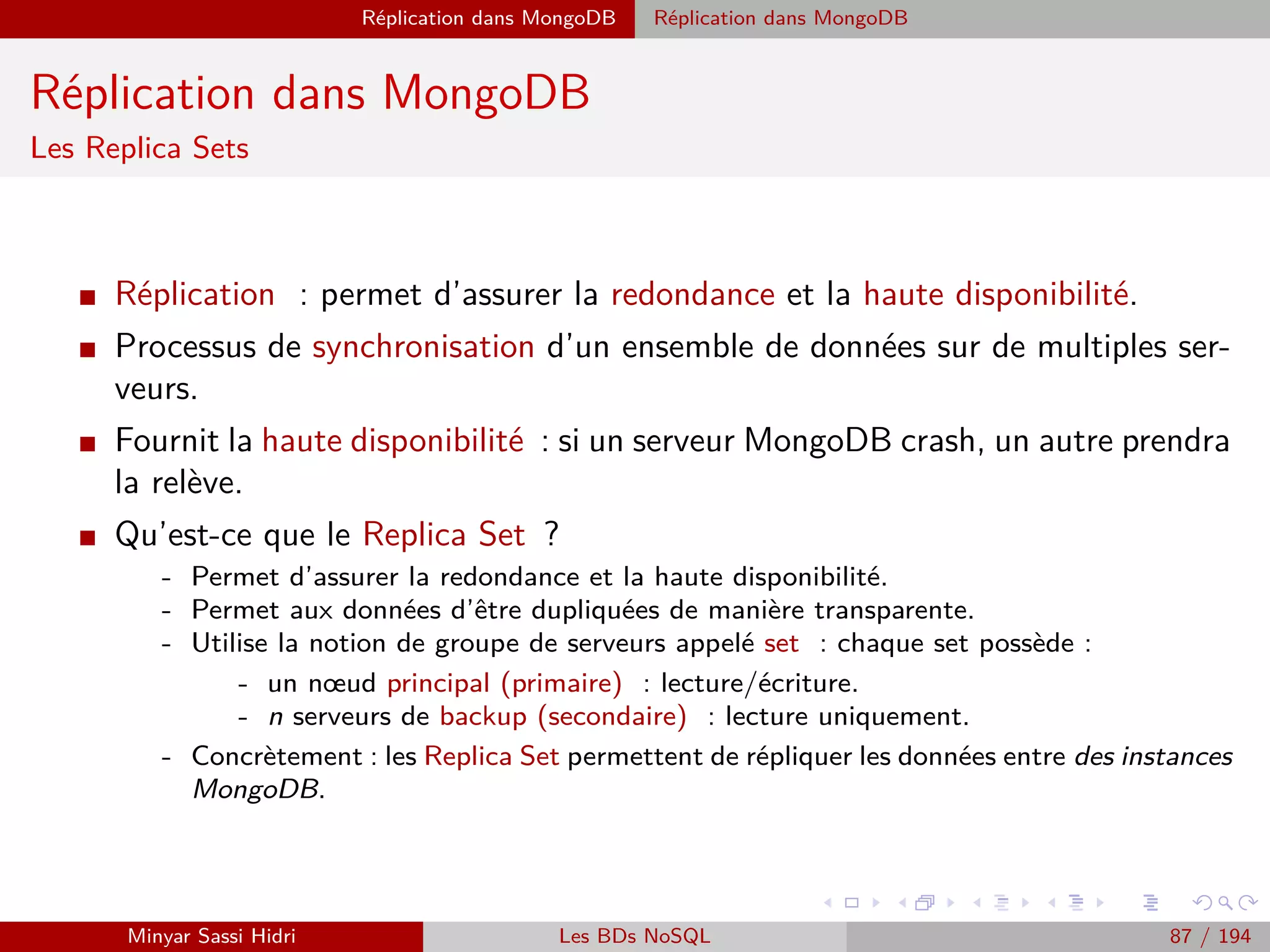 MapReduce Modèle de programmation
Fonctionnement MapReduce
On distingue donc 4 étapes dans un traitement MapReduce :
1. Découper (split) les données d’en-
trée en plusieurs fragments.
2. Mapper chacun de ces fragments
pour obtenir des couples (key, va-
lue).
3. Grouper (shuﬄe) ces couples (key,
value) par clé (key).
4. Réduire (reduce) les groupes in-
dexés par clé en une forme ﬁnale,
avec une valeur pour chacune des
clés distinctes.
Minyar Sassi Hidri Technologies pour le Big Data 86 / 227
 