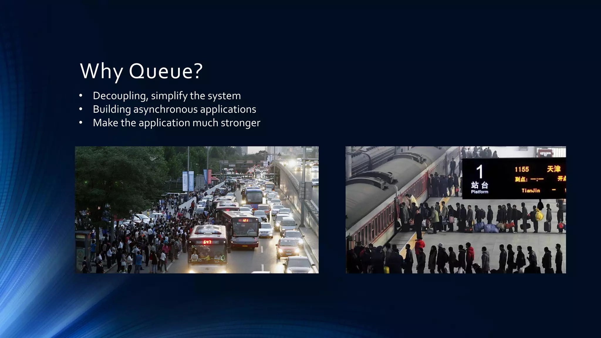 Why Queue?
• Decoupling, simplify the system
• Building asynchronous applications
• Make the application much stronger
 